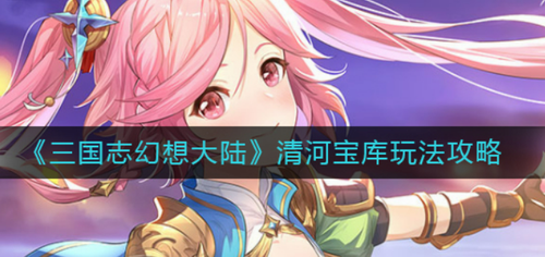三国志幻想大陆清河宝库玩法深度