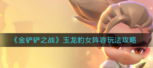 金铲铲玉龙豹女阵容进阶教学