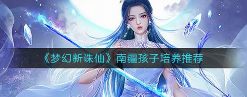 梦幻新诛仙南疆孩子培养全攻略