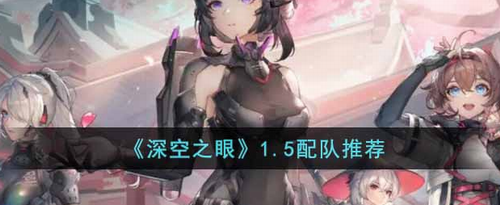 深空之眼1.5版本阵容搭配指南