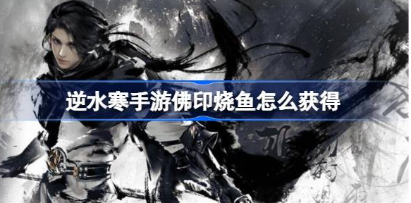 逆水寒手游佛印烧鱼获取方法 配方详细指南